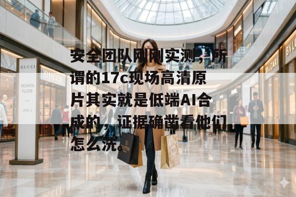 安全团队刚刚实测，所谓的17c现场高清原片其实就是低端AI合成的，证据确凿看他们怎么洗。