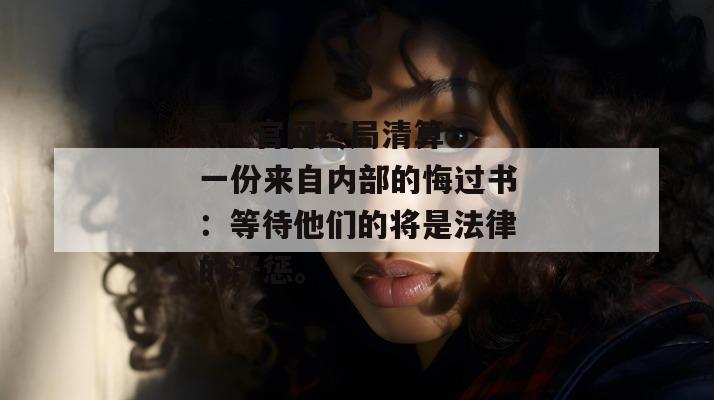 17c官网终局清算：一份来自内部的悔过书：等待他们的将是法律的严惩。