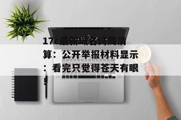 17c最新域名终局清算：公开举报材料显示：看完只觉得苍天有眼！