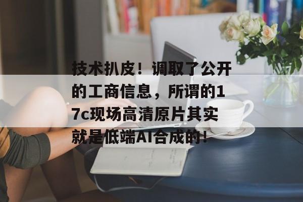 技术扒皮！调取了公开的工商信息，所谓的17c现场高清原片其实就是低端AI合成的！