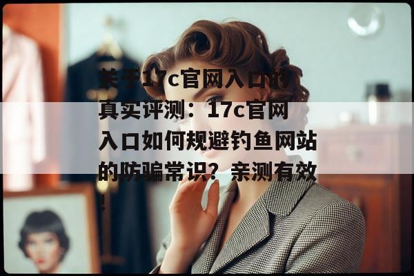 关于17c官网入口的真实评测：17c官网入口如何规避钓鱼网站的防骗常识？亲测有效！