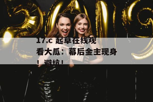 17.c 起草在线观看大瓜：幕后金主现身！避坑！