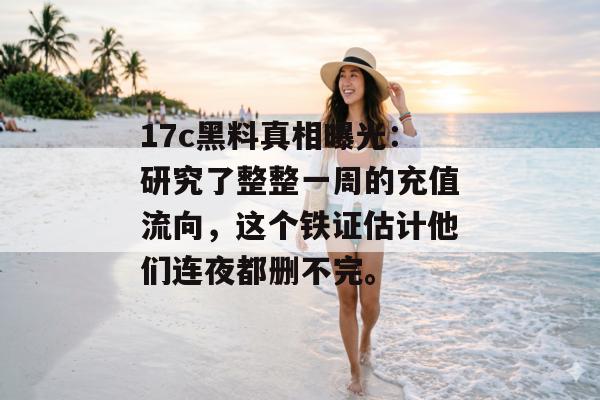 17c黑料真相曝光：研究了整整一周的充值流向，这个铁证估计他们连夜都删不完。