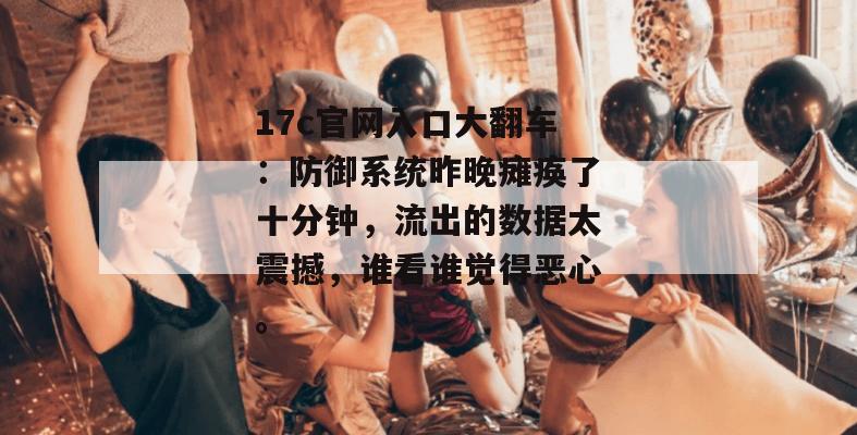 17c官网入口大翻车：防御系统昨晚瘫痪了十分钟，流出的数据太震撼，谁看谁觉得恶心。