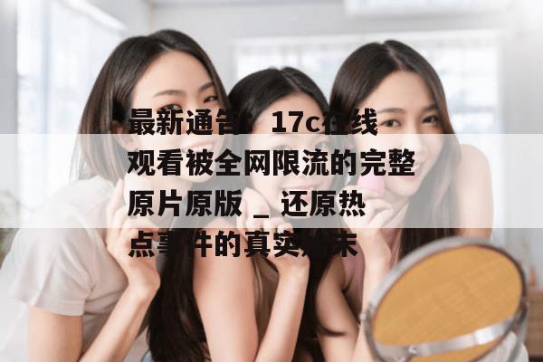 最新通告：17c在线观看被全网限流的完整原片原版 _ 还原热点事件的真实始末