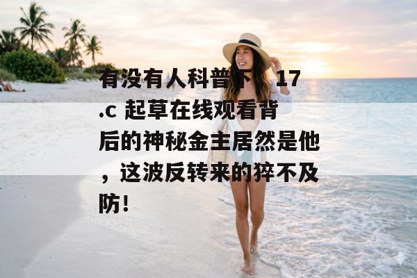 有没有人科普下，17.c 起草在线观看背后的神秘金主居然是他，这波反转来的猝不及防！
