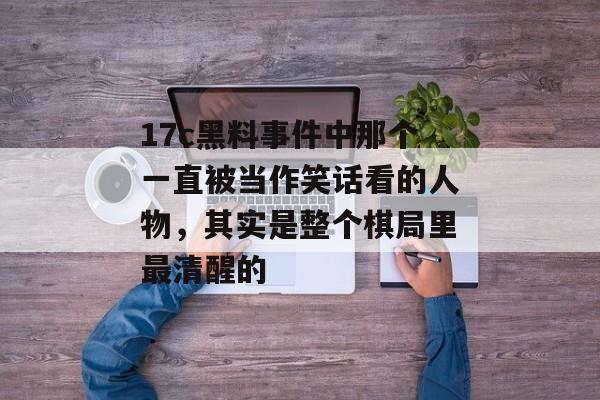 17c黑料事件中那个一直被当作笑话看的人物，其实是整个棋局里最清醒的